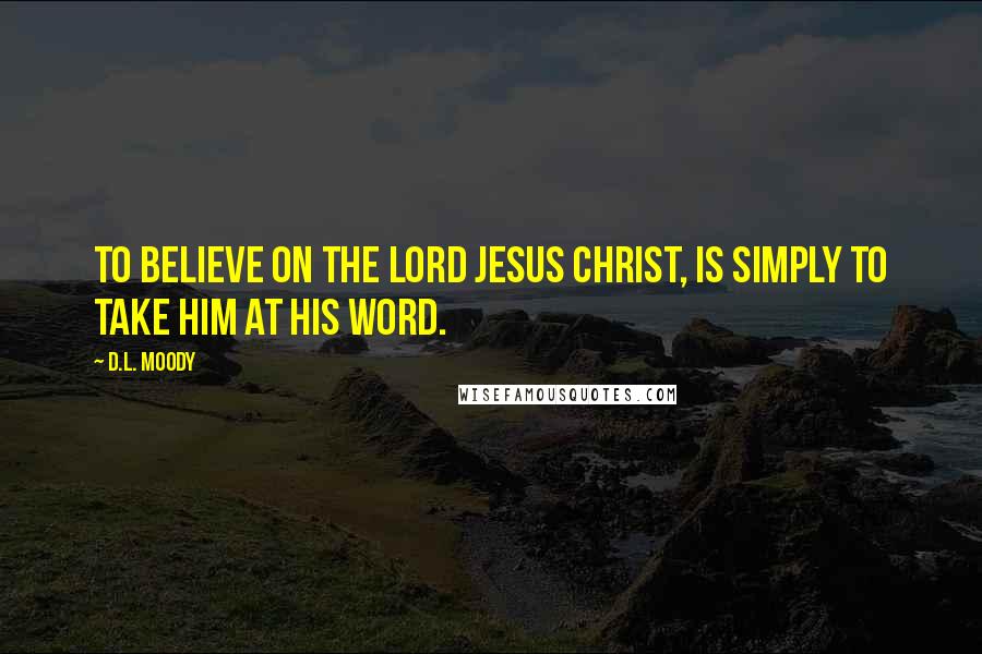 D.L. Moody Quotes: To believe on the Lord Jesus Christ, is simply to take Him at His word.