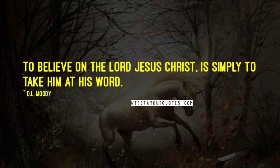 D.L. Moody Quotes: To believe on the Lord Jesus Christ, is simply to take Him at His word.