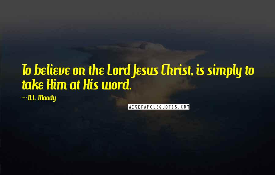 D.L. Moody Quotes: To believe on the Lord Jesus Christ, is simply to take Him at His word.