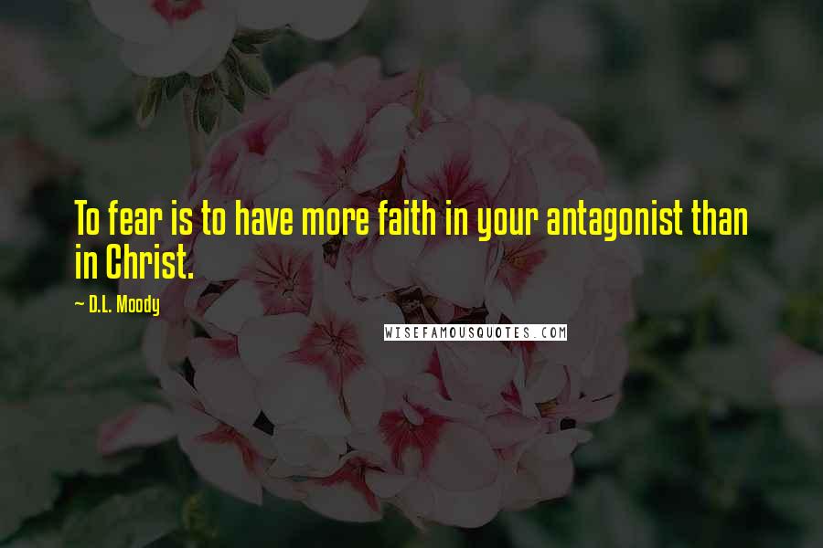 D.L. Moody Quotes: To fear is to have more faith in your antagonist than in Christ.