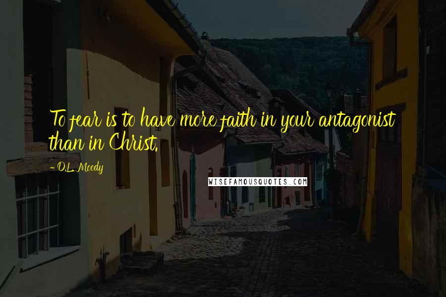 D.L. Moody Quotes: To fear is to have more faith in your antagonist than in Christ.