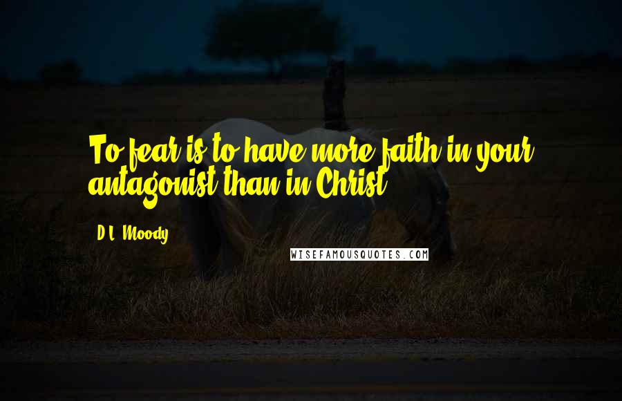 D.L. Moody Quotes: To fear is to have more faith in your antagonist than in Christ.