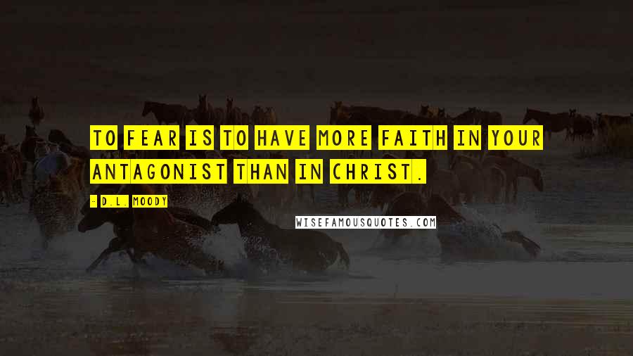 D.L. Moody Quotes: To fear is to have more faith in your antagonist than in Christ.