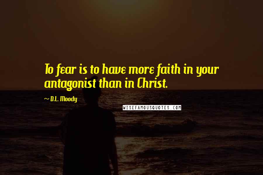 D.L. Moody Quotes: To fear is to have more faith in your antagonist than in Christ.