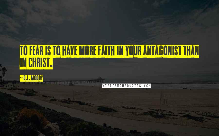 D.L. Moody Quotes: To fear is to have more faith in your antagonist than in Christ.