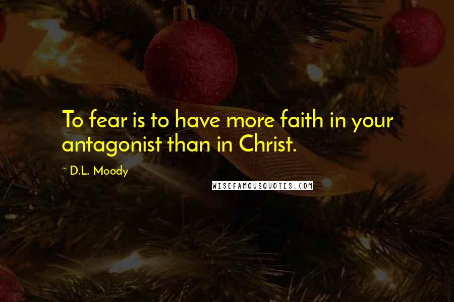 D.L. Moody Quotes: To fear is to have more faith in your antagonist than in Christ.