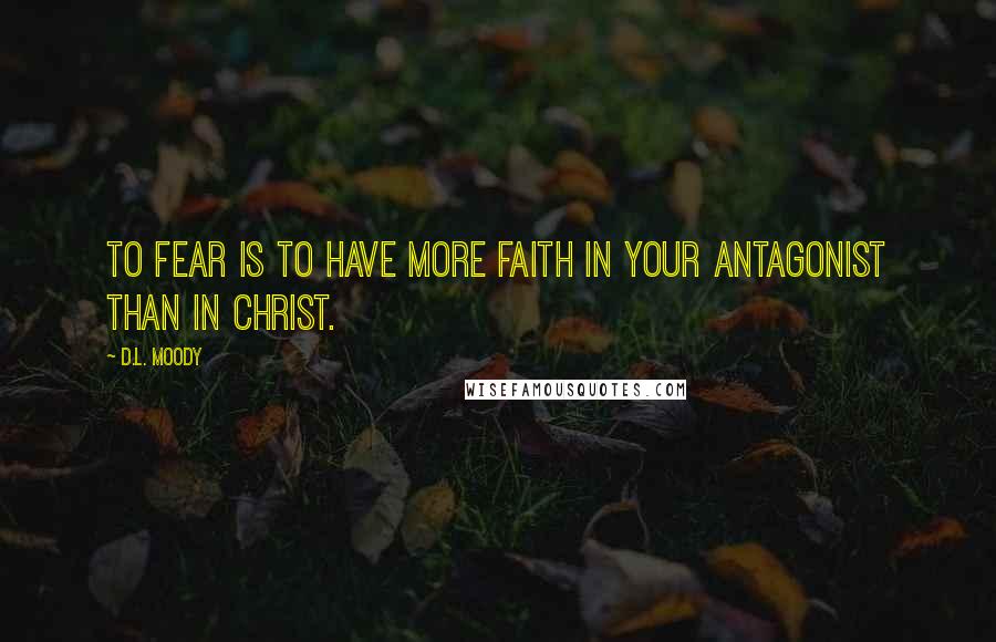 D.L. Moody Quotes: To fear is to have more faith in your antagonist than in Christ.