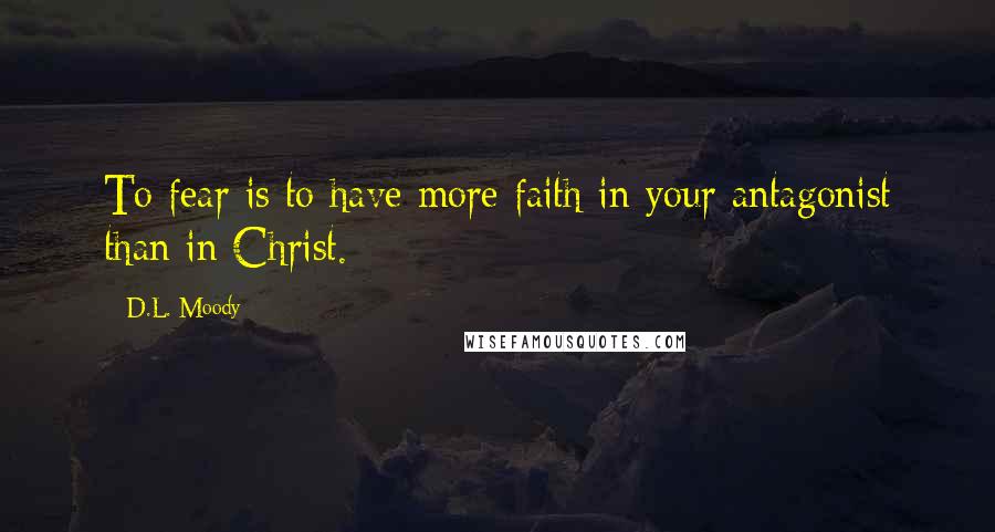 D.L. Moody Quotes: To fear is to have more faith in your antagonist than in Christ.