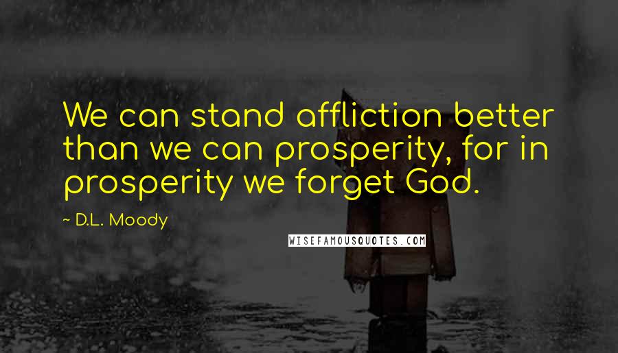 D.L. Moody Quotes: We can stand affliction better than we can prosperity, for in prosperity we forget God.