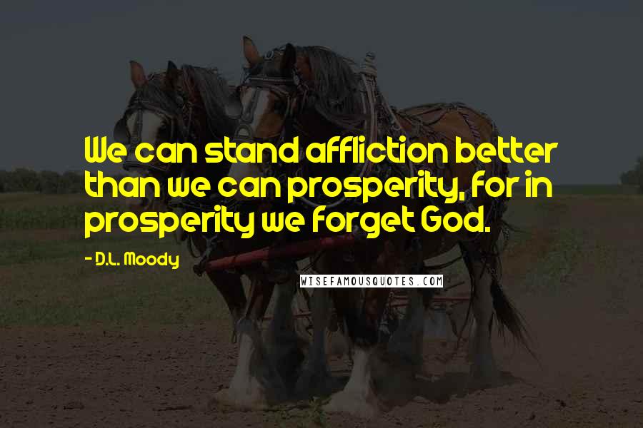 D.L. Moody Quotes: We can stand affliction better than we can prosperity, for in prosperity we forget God.