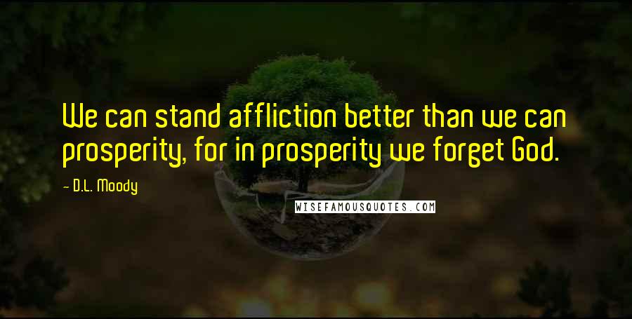 D.L. Moody Quotes: We can stand affliction better than we can prosperity, for in prosperity we forget God.