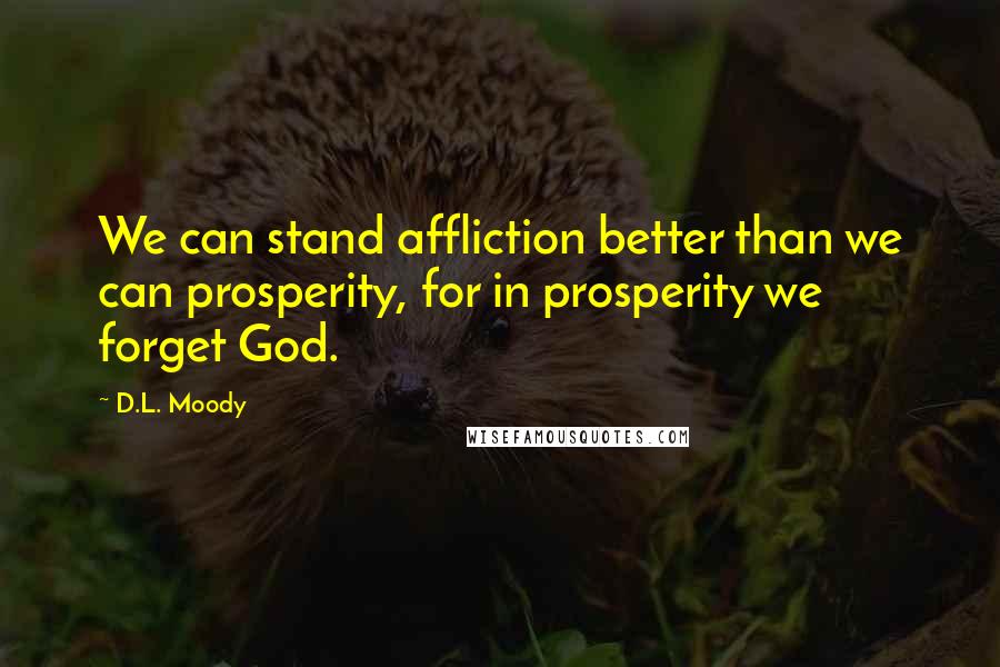 D.L. Moody Quotes: We can stand affliction better than we can prosperity, for in prosperity we forget God.