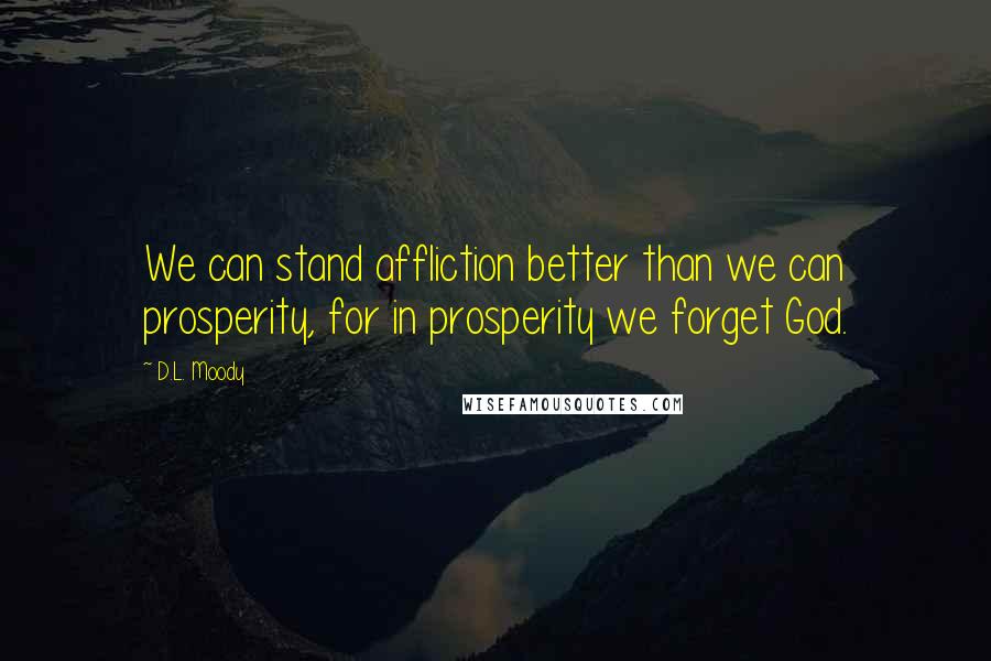 D.L. Moody Quotes: We can stand affliction better than we can prosperity, for in prosperity we forget God.