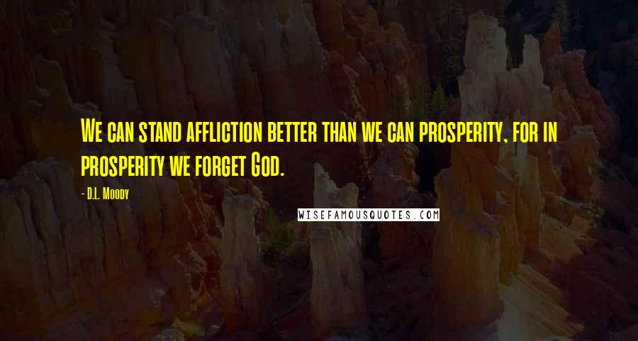 D.L. Moody Quotes: We can stand affliction better than we can prosperity, for in prosperity we forget God.