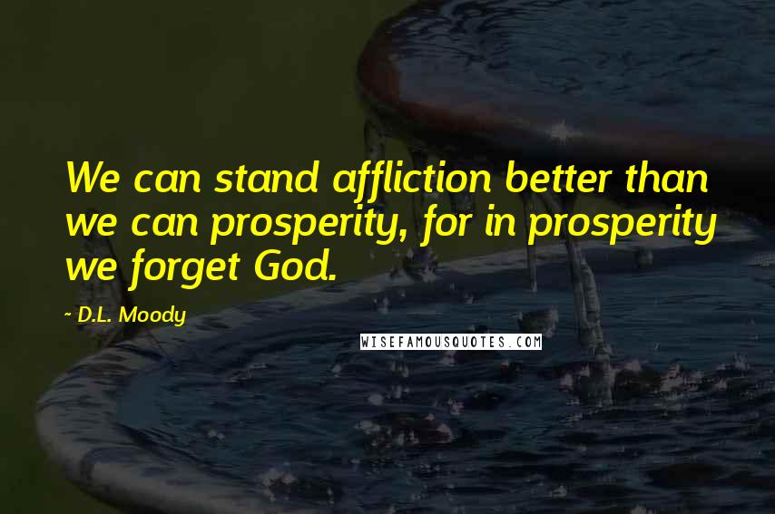 D.L. Moody Quotes: We can stand affliction better than we can prosperity, for in prosperity we forget God.