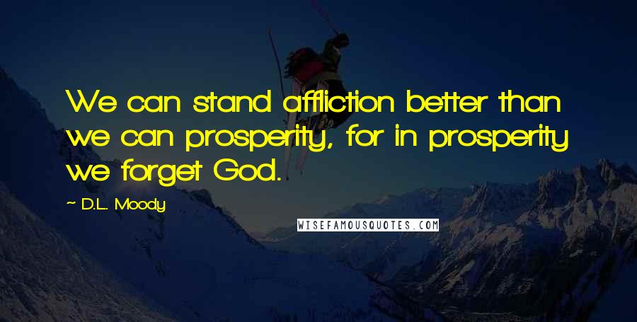 D.L. Moody Quotes: We can stand affliction better than we can prosperity, for in prosperity we forget God.