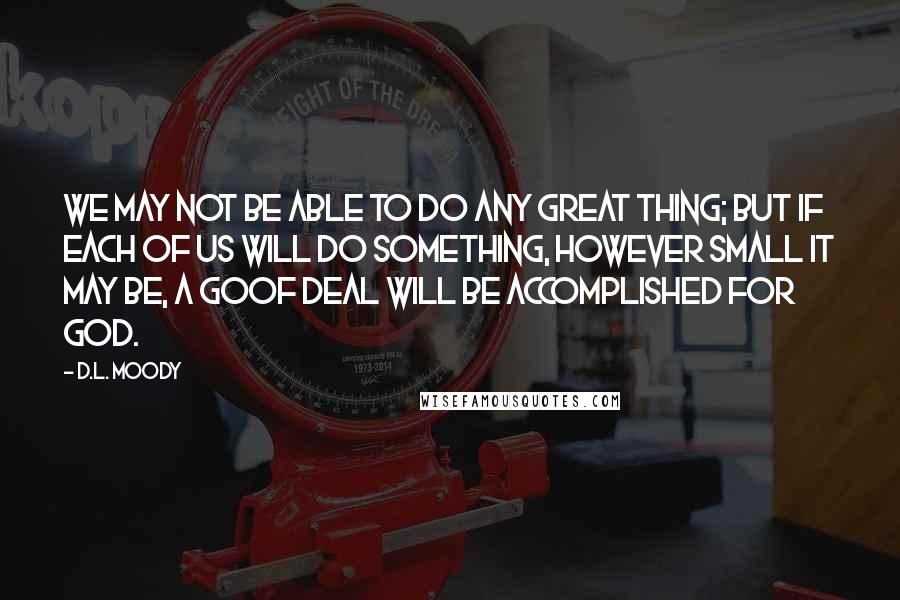 D.L. Moody Quotes: We may not be able to do any great thing; but if each of us will do something, however small it may be, a goof deal will be accomplished for God.