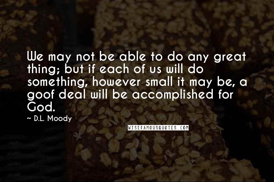 D.L. Moody Quotes: We may not be able to do any great thing; but if each of us will do something, however small it may be, a goof deal will be accomplished for God.