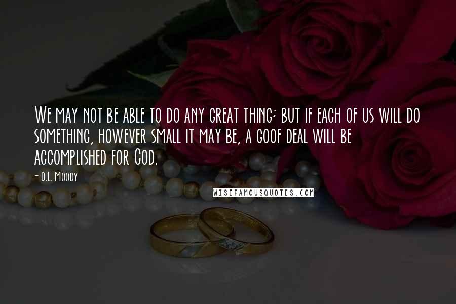 D.L. Moody Quotes: We may not be able to do any great thing; but if each of us will do something, however small it may be, a goof deal will be accomplished for God.