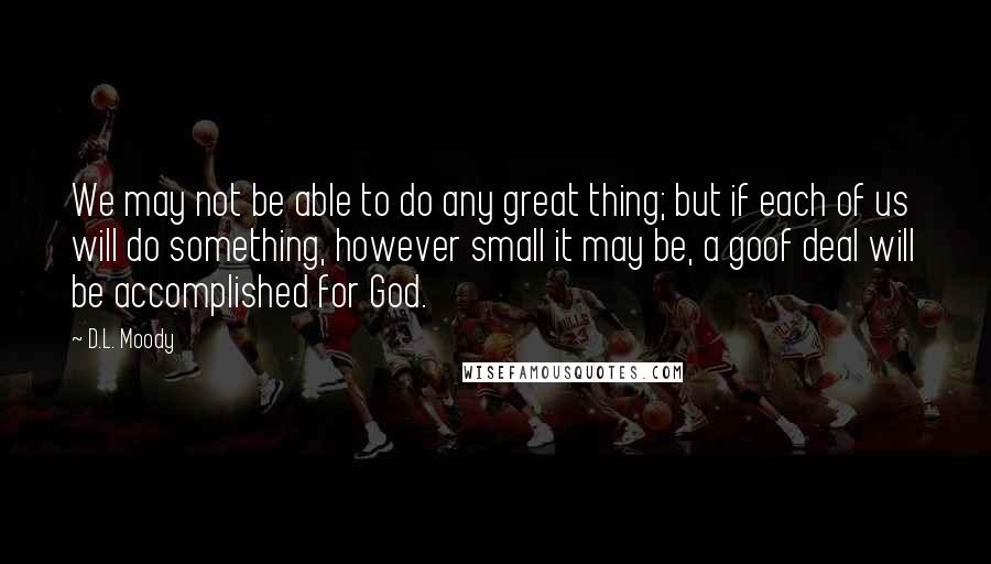 D.L. Moody Quotes: We may not be able to do any great thing; but if each of us will do something, however small it may be, a goof deal will be accomplished for God.