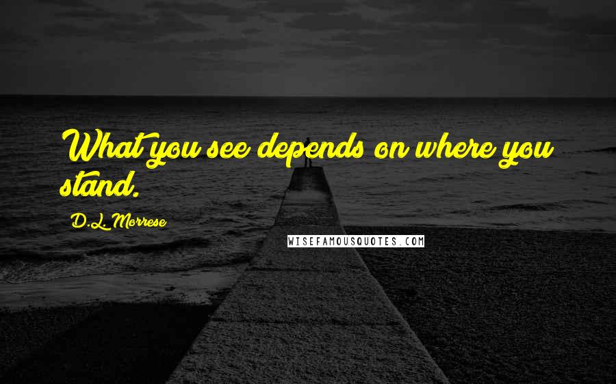 D.L. Morrese Quotes: What you see depends on where you stand.