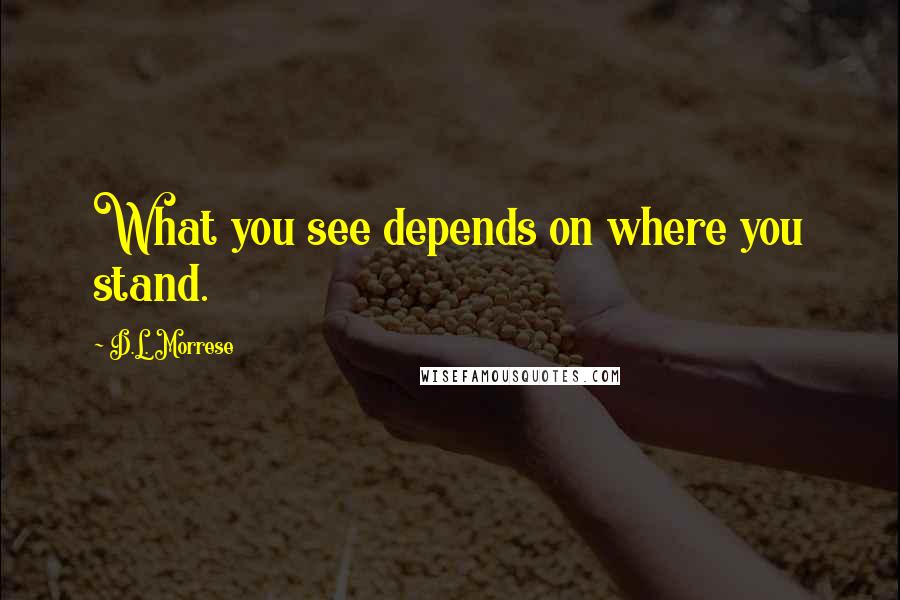 D.L. Morrese Quotes: What you see depends on where you stand.