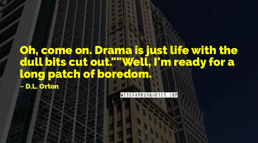 D.L. Orton Quotes: Oh, come on. Drama is just life with the dull bits cut out.""Well, I'm ready for a long patch of boredom.