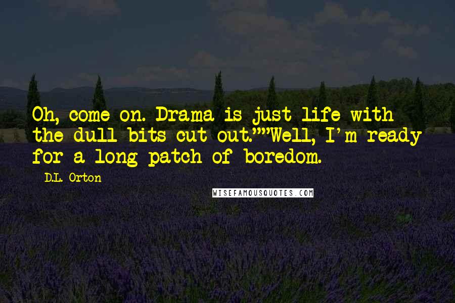 D.L. Orton Quotes: Oh, come on. Drama is just life with the dull bits cut out.""Well, I'm ready for a long patch of boredom.