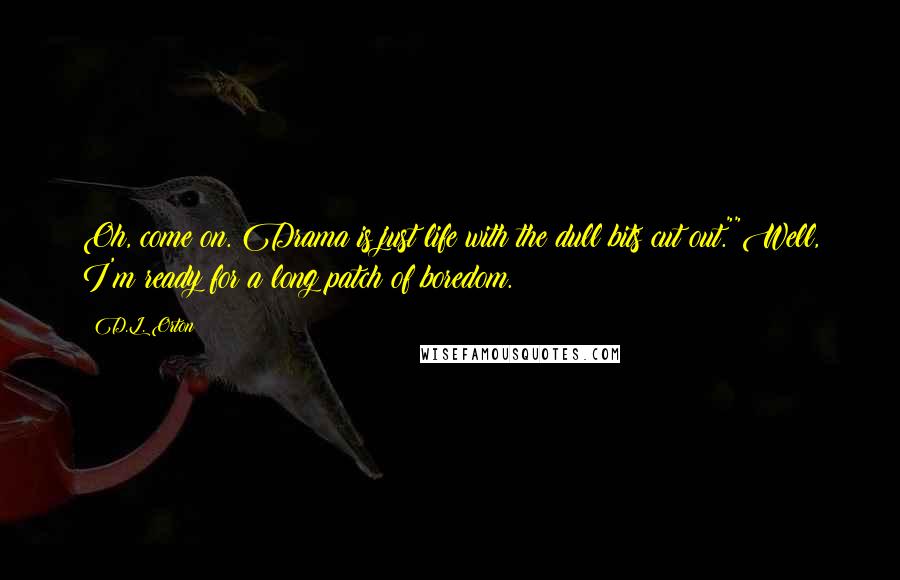 D.L. Orton Quotes: Oh, come on. Drama is just life with the dull bits cut out.""Well, I'm ready for a long patch of boredom.