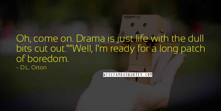 D.L. Orton Quotes: Oh, come on. Drama is just life with the dull bits cut out.""Well, I'm ready for a long patch of boredom.