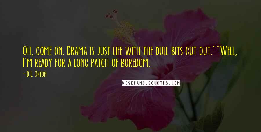 D.L. Orton Quotes: Oh, come on. Drama is just life with the dull bits cut out.""Well, I'm ready for a long patch of boredom.