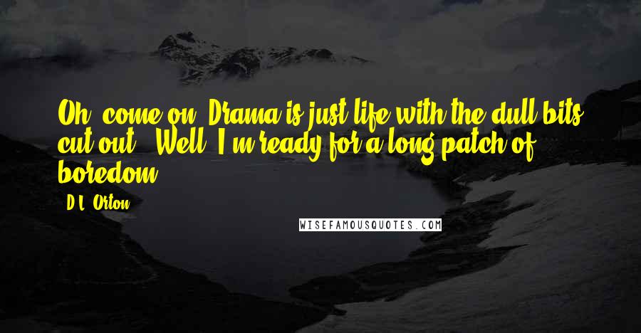 D.L. Orton Quotes: Oh, come on. Drama is just life with the dull bits cut out.""Well, I'm ready for a long patch of boredom.