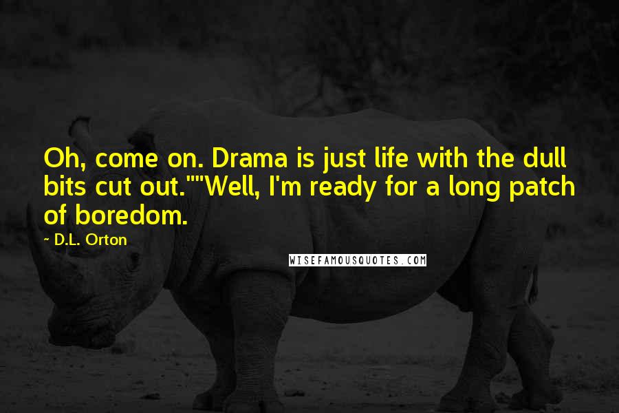 D.L. Orton Quotes: Oh, come on. Drama is just life with the dull bits cut out.""Well, I'm ready for a long patch of boredom.