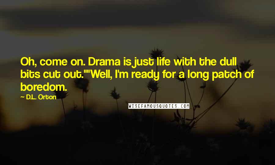 D.L. Orton Quotes: Oh, come on. Drama is just life with the dull bits cut out.""Well, I'm ready for a long patch of boredom.