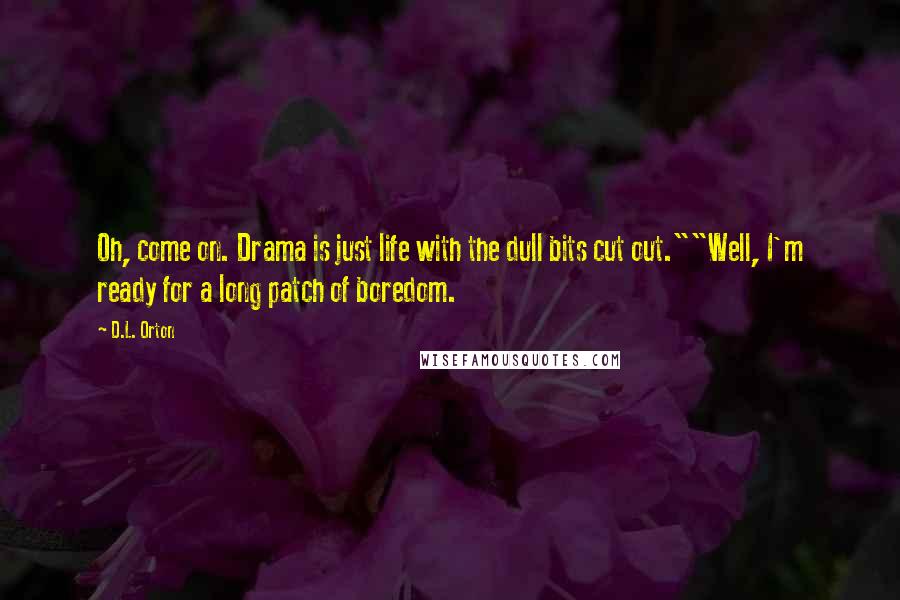 D.L. Orton Quotes: Oh, come on. Drama is just life with the dull bits cut out.""Well, I'm ready for a long patch of boredom.