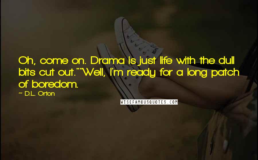 D.L. Orton Quotes: Oh, come on. Drama is just life with the dull bits cut out.""Well, I'm ready for a long patch of boredom.