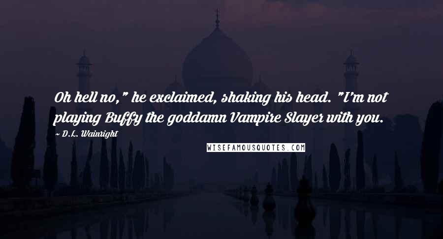 D.L. Wainright Quotes: Oh hell no," he exclaimed, shaking his head. "I'm not playing Buffy the goddamn Vampire Slayer with you.