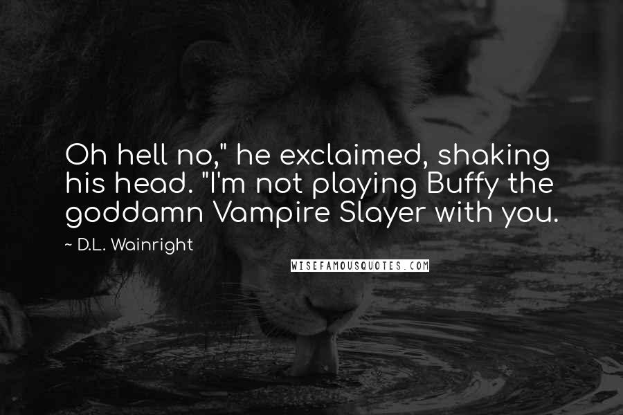 D.L. Wainright Quotes: Oh hell no," he exclaimed, shaking his head. "I'm not playing Buffy the goddamn Vampire Slayer with you.