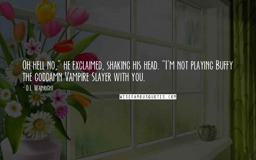 D.L. Wainright Quotes: Oh hell no," he exclaimed, shaking his head. "I'm not playing Buffy the goddamn Vampire Slayer with you.