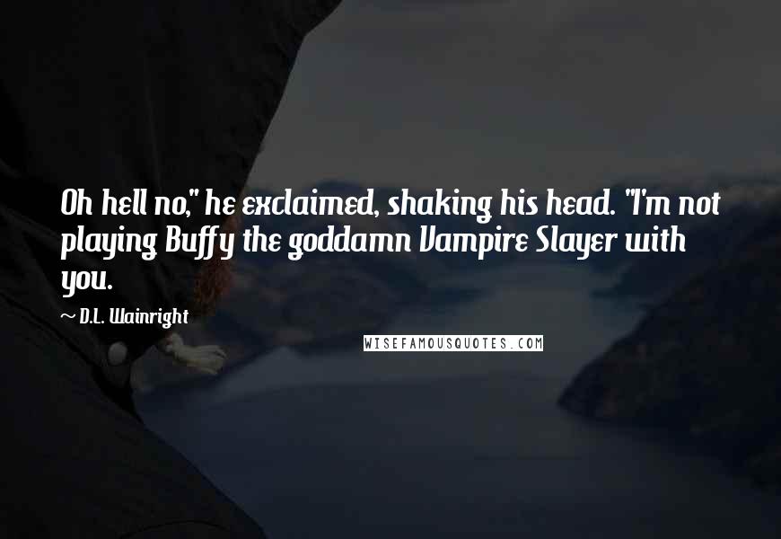D.L. Wainright Quotes: Oh hell no," he exclaimed, shaking his head. "I'm not playing Buffy the goddamn Vampire Slayer with you.