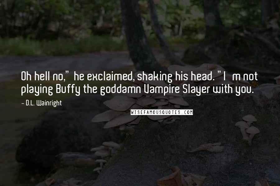 D.L. Wainright Quotes: Oh hell no," he exclaimed, shaking his head. "I'm not playing Buffy the goddamn Vampire Slayer with you.