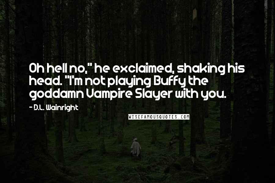 D.L. Wainright Quotes: Oh hell no," he exclaimed, shaking his head. "I'm not playing Buffy the goddamn Vampire Slayer with you.