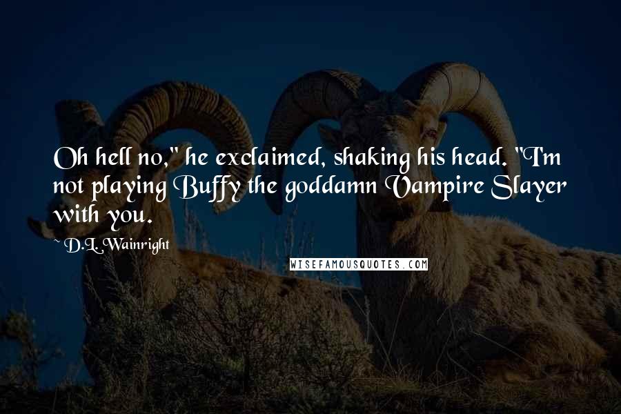 D.L. Wainright Quotes: Oh hell no," he exclaimed, shaking his head. "I'm not playing Buffy the goddamn Vampire Slayer with you.