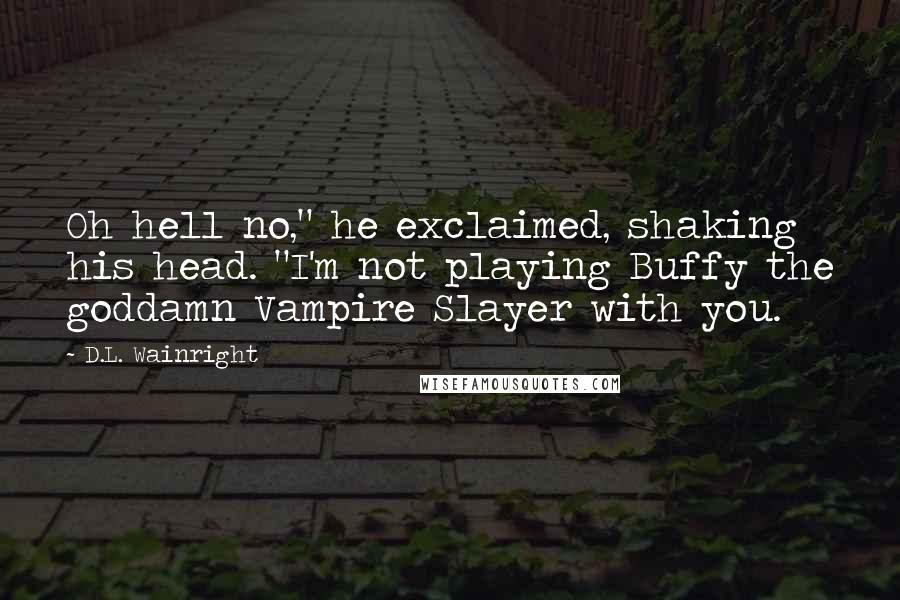 D.L. Wainright Quotes: Oh hell no," he exclaimed, shaking his head. "I'm not playing Buffy the goddamn Vampire Slayer with you.