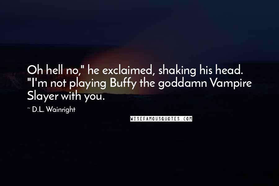 D.L. Wainright Quotes: Oh hell no," he exclaimed, shaking his head. "I'm not playing Buffy the goddamn Vampire Slayer with you.