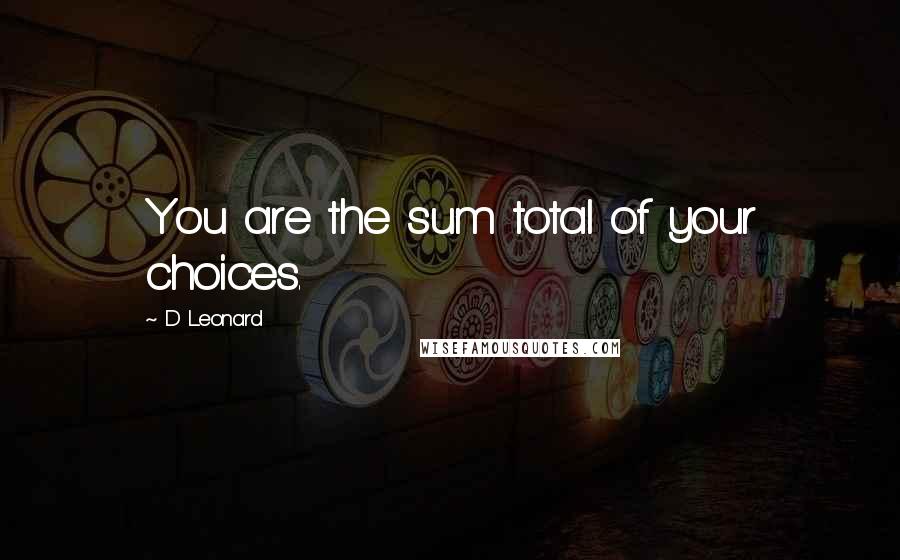 D Leonard Quotes: You are the sum total of your choices.