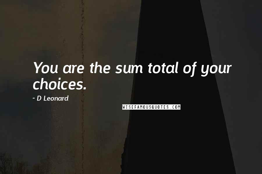 D Leonard Quotes: You are the sum total of your choices.