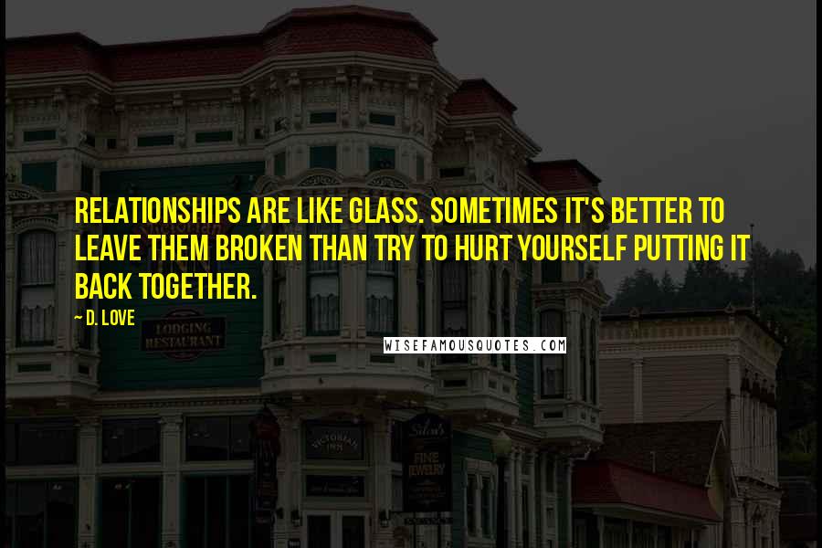 D. Love Quotes: Relationships are like glass. Sometimes it's better to leave them broken than try to hurt yourself putting it back together.