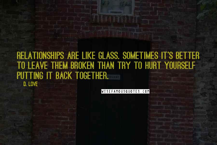 D. Love Quotes: Relationships are like glass. Sometimes it's better to leave them broken than try to hurt yourself putting it back together.