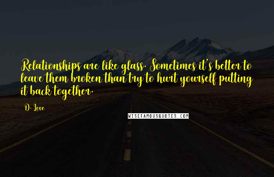 D. Love Quotes: Relationships are like glass. Sometimes it's better to leave them broken than try to hurt yourself putting it back together.